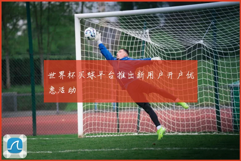 世界杯买球平台推出新用户开户优惠活动