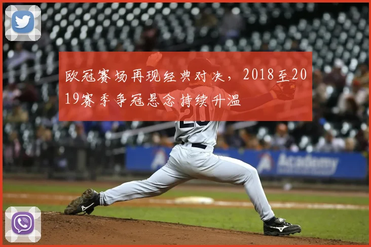 欧冠赛场再现经典对决，2018至2019赛季争冠悬念持续升温