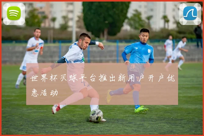 世界杯买球平台推出新用户开户优惠活动