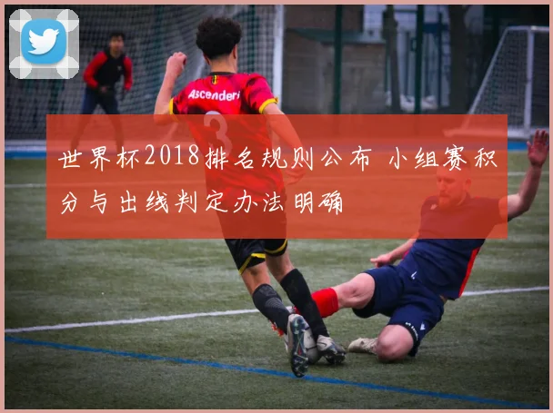 世界杯2018排名规则公布 小组赛积分与出线判定办法明确