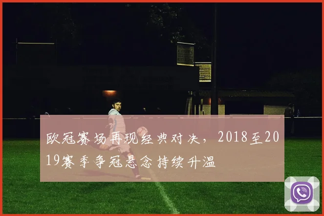 欧冠赛场再现经典对决,2018至2019赛季争冠悬念持续升温