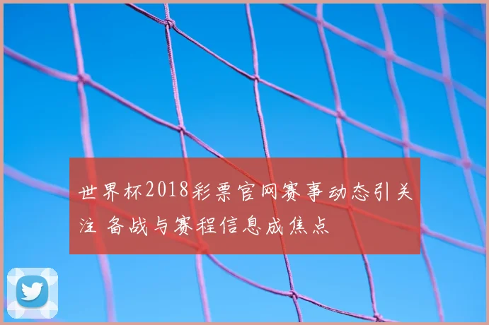 世界杯2018彩票官网赛事动态引关注 备战与赛程信息成焦点