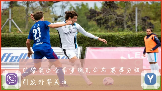 巴黎奥运会举重级别公布 赛事分级引发外界关注