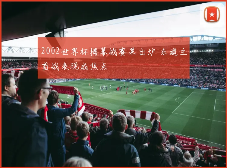 2002世界杯揭幕战赛果出炉 东道主首战表现成焦点