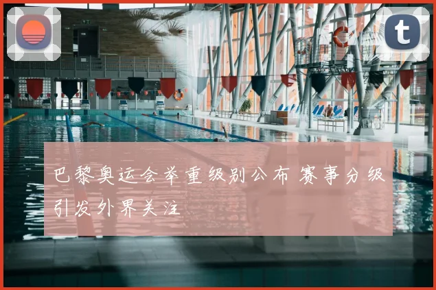 巴黎奥运会举重级别公布 赛事分级引发外界关注