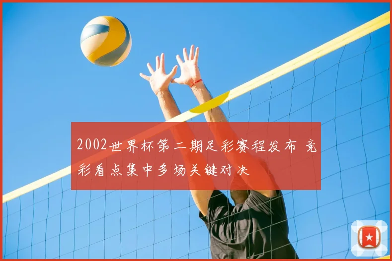 2002世界杯第二期足彩赛程发布 竞彩看点集中多场关键对决