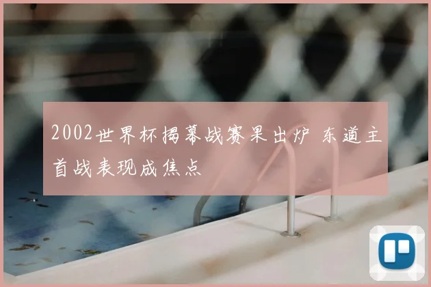 2002世界杯揭幕战赛果出炉 东道主首战表现成焦点