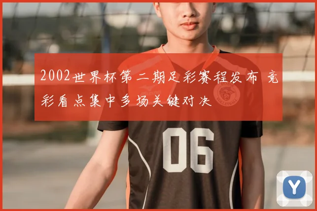 2002世界杯第二期足彩赛程发布 竞彩看点集中多场关键对决