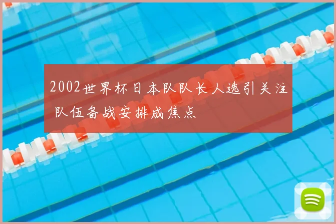 2002世界杯日本队队长人选引关注 队伍备战安排成焦点