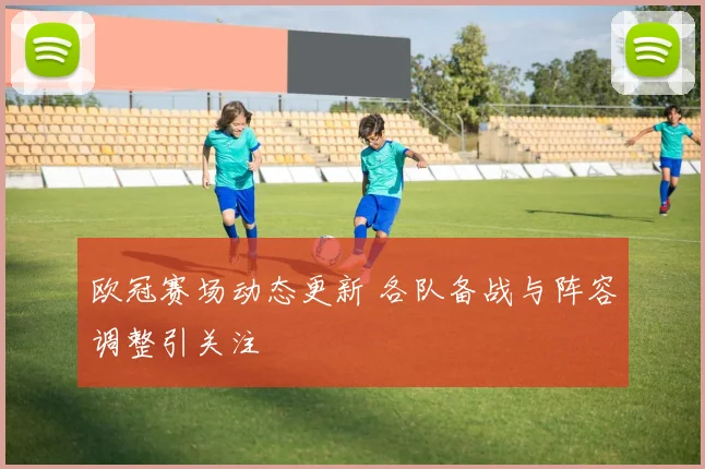 欧冠赛场动态更新 各队备战与阵容调整引关注
